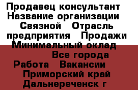 Продавец-консультант › Название организации ­ Связной › Отрасль предприятия ­ Продажи › Минимальный оклад ­ 28 000 - Все города Работа » Вакансии   . Приморский край,Дальнереченск г.